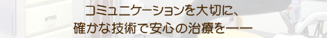コミュニケーションを大切に、確かな技術で安心の治療を――