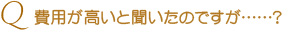 Q費用が高いと聞いたのですが……？