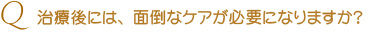 Q治療後には、面倒なケアが必要になりますか？