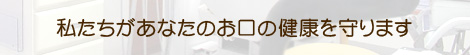 私たちがあなたのお口の健康を守ります